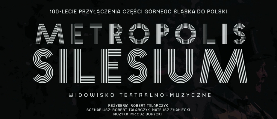 100-lecia przyłączenia części Górnego Śląska do Polski
Metropolis Silesium
widowisko teatralno-muzyczne