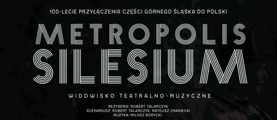 100-lecia przyłączenia części Górnego Śląska do Polski
Metropolis Silesium
widowisko teatralno-muzyczne